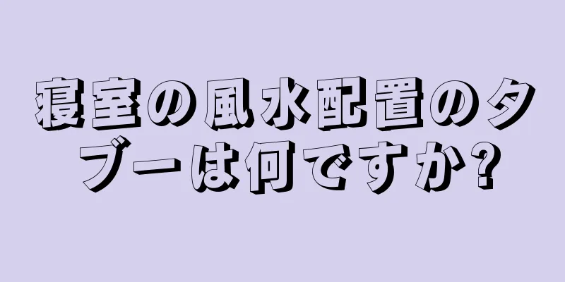 寝室の風水配置のタブーは何ですか?