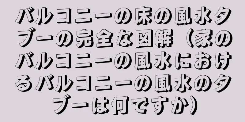 バルコニーの床の風水タブーの完全な図解（家のバルコニーの風水におけるバルコニーの風水のタブーは何ですか）
