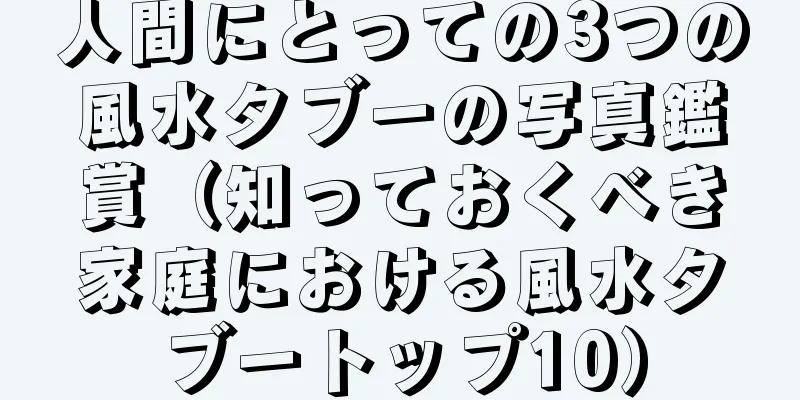 人間にとっての3つの風水タブーの写真鑑賞（知っておくべき家庭における風水タブートップ10）