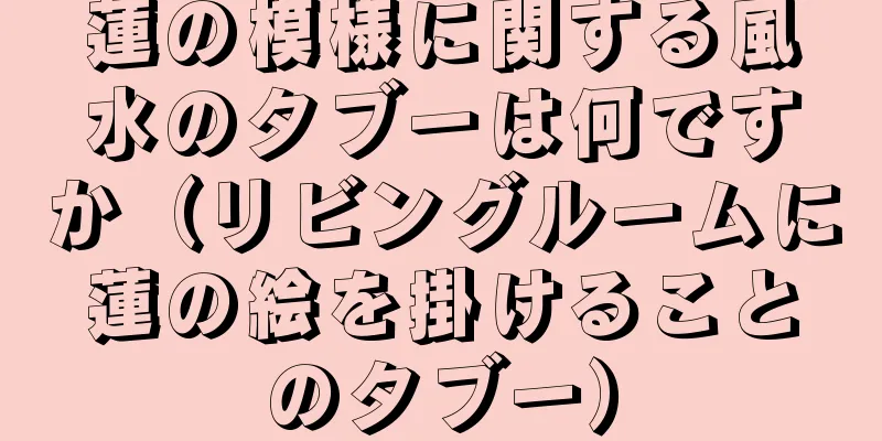 蓮の模様に関する風水のタブーは何ですか（リビングルームに蓮の絵を掛けることのタブー）