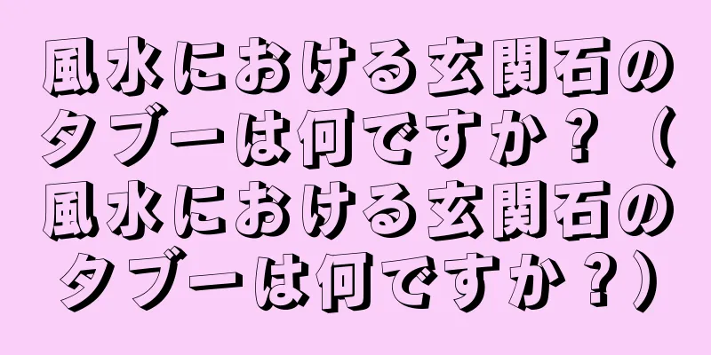 風水における玄関石のタブーは何ですか？（風水における玄関石のタブーは何ですか？）