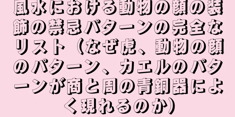 風水における動物の顔の装飾の禁忌パターンの完全なリスト（なぜ虎、動物の顔のパターン、カエルのパターンが商と周の青銅器によく現れるのか）