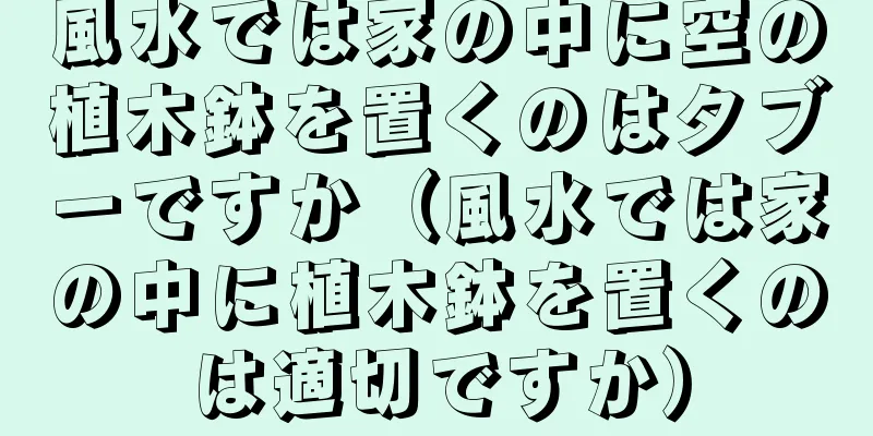 風水では家の中に空の植木鉢を置くのはタブーですか（風水では家の中に植木鉢を置くのは適切ですか）
