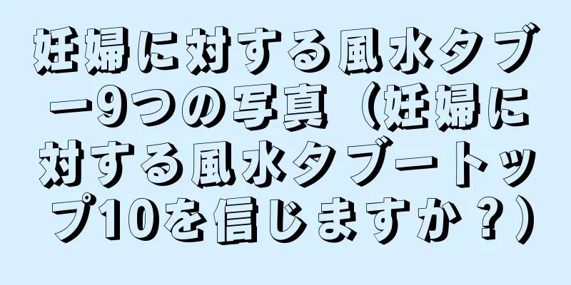 妊婦に対する風水タブー9つの写真（妊婦に対する風水タブートップ10を信じますか？）