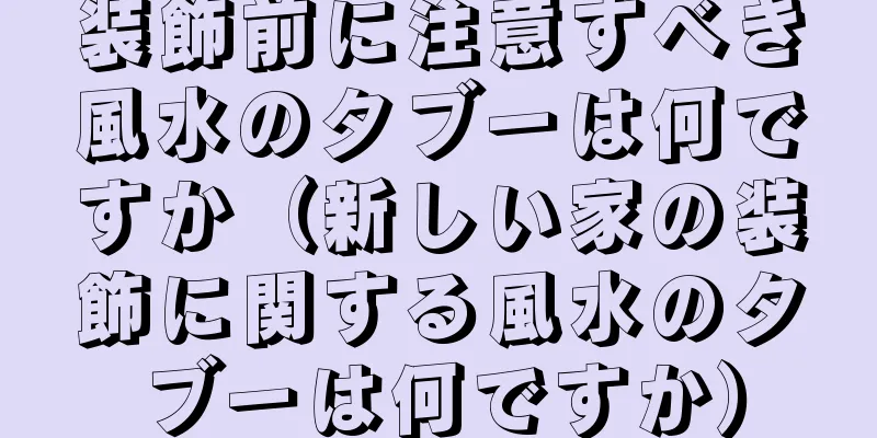 装飾前に注意すべき風水のタブーは何ですか（新しい家の装飾に関する風水のタブーは何ですか）