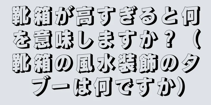 靴箱が高すぎると何を意味しますか？（靴箱の風水装飾のタブーは何ですか）
