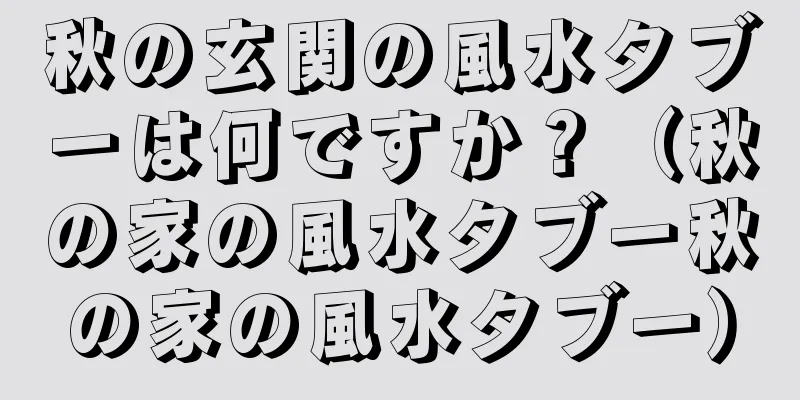秋の玄関の風水タブーは何ですか？（秋の家の風水タブー秋の家の風水タブー）