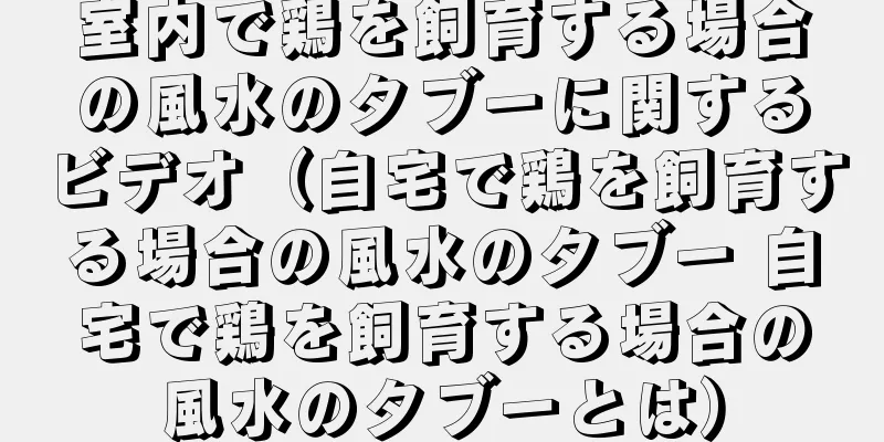室内で鶏を飼育する場合の風水のタブーに関するビデオ（自宅で鶏を飼育する場合の風水のタブー 自宅で鶏を飼育する場合の風水のタブーとは）