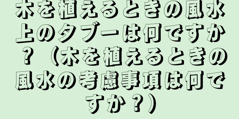 木を植えるときの風水上のタブーは何ですか？（木を植えるときの風水の考慮事項は何ですか？）