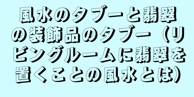 風水のタブーと翡翠の装飾品のタブー（リビングルームに翡翠を置くことの風水とは）