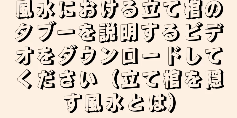 風水における立て棺のタブーを説明するビデオをダウンロードしてください（立て棺を隠す風水とは）