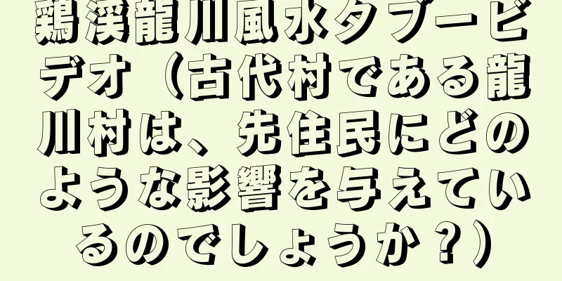 鶏渓龍川風水タブービデオ（古代村である龍川村は、先住民にどのような影響を与えているのでしょうか？）