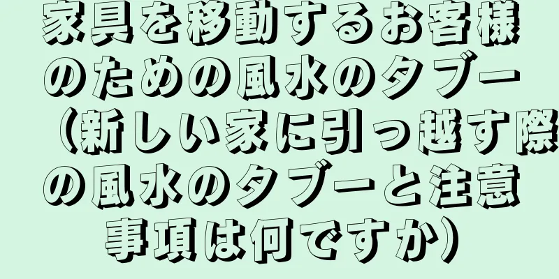 家具を移動するお客様のための風水のタブー（新しい家に引っ越す際の風水のタブーと注意事項は何ですか）