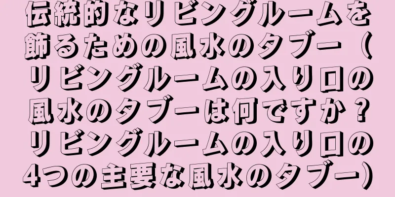 伝統的なリビングルームを飾るための風水のタブー（リビングルームの入り口の風水のタブーは何ですか？リビングルームの入り口の4つの主要な風水のタブー）
