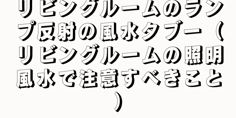 リビングルームのランプ反射の風水タブー（リビングルームの照明風水で注意すべきこと）
