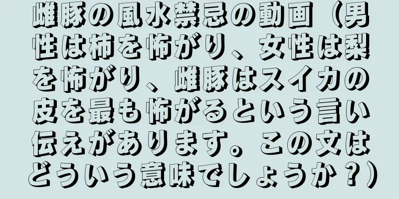 雌豚の風水禁忌の動画（男性は柿を怖がり、女性は梨を怖がり、雌豚はスイカの皮を最も怖がるという言い伝えがあります。この文はどういう意味でしょうか？）