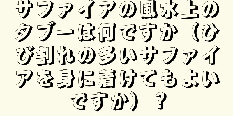 サファイアの風水上のタブーは何ですか（ひび割れの多いサファイアを身に着けてもよいですか）？