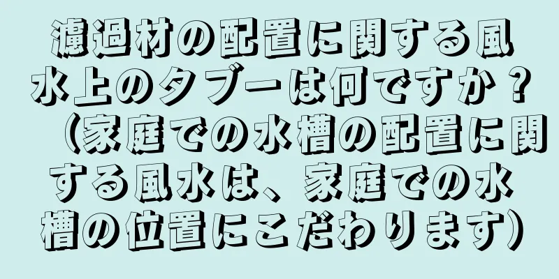 濾過材の配置に関する風水上のタブーは何ですか？（家庭での水槽の配置に関する風水は、家庭での水槽の位置にこだわります）