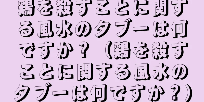 鶏を殺すことに関する風水のタブーは何ですか？（鶏を殺すことに関する風水のタブーは何ですか？）