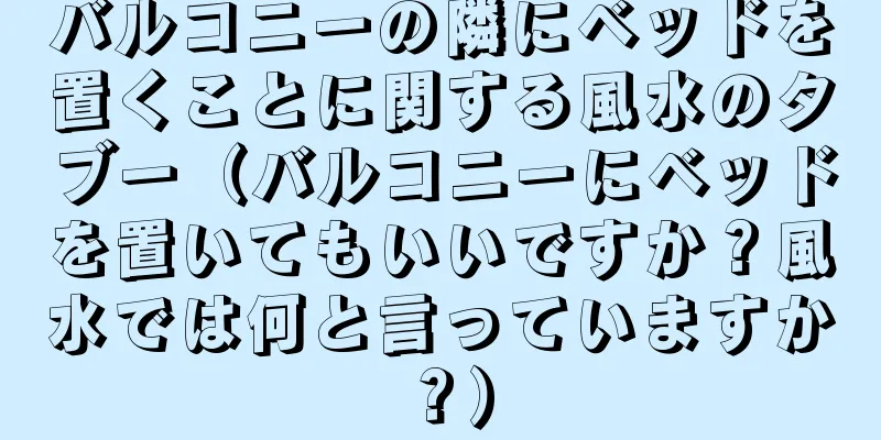 バルコニーの隣にベッドを置くことに関する風水のタブー（バルコニーにベッドを置いてもいいですか？風水では何と言っていますか？）