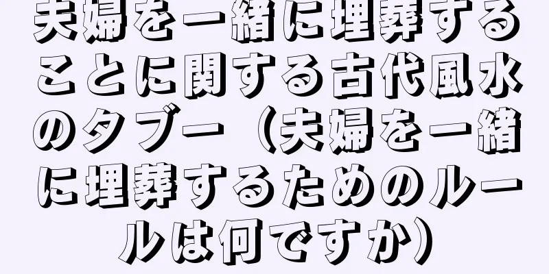 夫婦を一緒に埋葬することに関する古代風水のタブー（夫婦を一緒に埋葬するためのルールは何ですか）