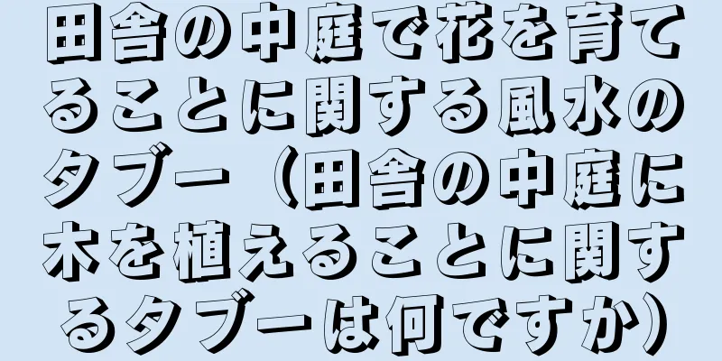 田舎の中庭で花を育てることに関する風水のタブー（田舎の中庭に木を植えることに関するタブーは何ですか）