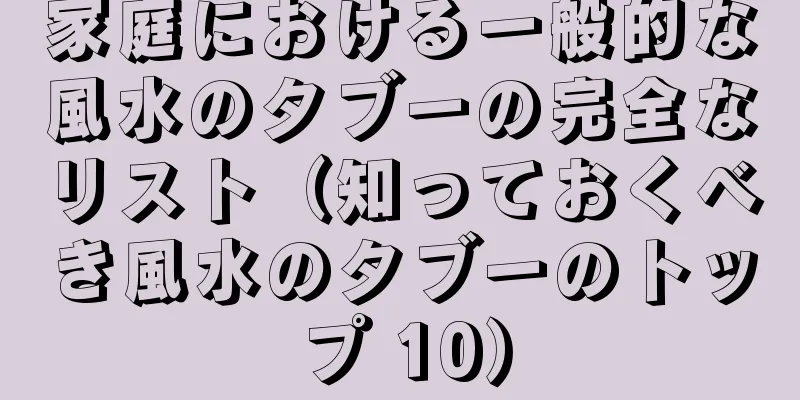 家庭における一般的な風水のタブーの完全なリスト（知っておくべき風水のタブーのトップ 10）