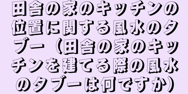 田舎の家のキッチンの位置に関する風水のタブー（田舎の家のキッチンを建てる際の風水のタブーは何ですか）
