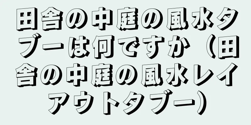 田舎の中庭の風水タブーは何ですか（田舎の中庭の風水レイアウトタブー）