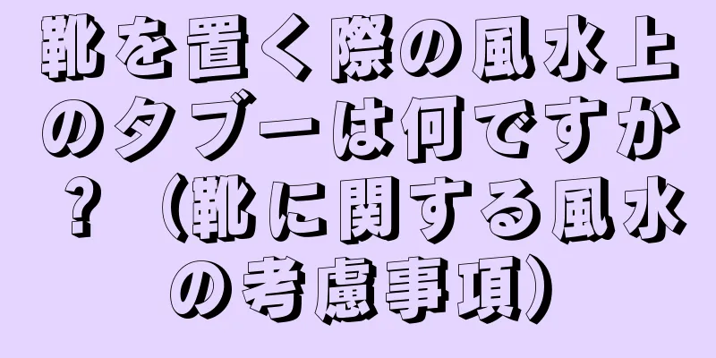 靴を置く際の風水上のタブーは何ですか？（靴に関する風水の考慮事項）