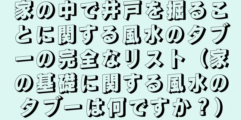 家の中で井戸を掘ることに関する風水のタブーの完全なリスト（家の基礎に関する風水のタブーは何ですか？）