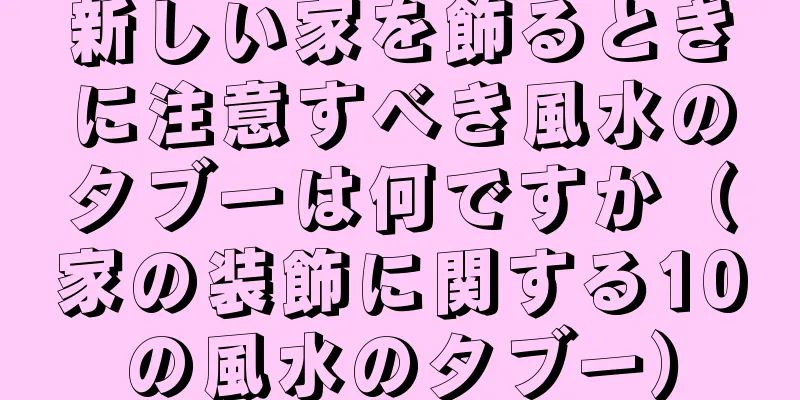 新しい家を飾るときに注意すべき風水のタブーは何ですか（家の装飾に関する10の風水のタブー）