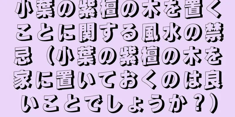 小葉の紫檀の木を置くことに関する風水の禁忌（小葉の紫檀の木を家に置いておくのは良いことでしょうか？）