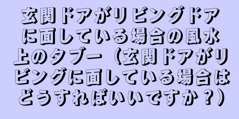 玄関ドアがリビングドアに面している場合の風水上のタブー（玄関ドアがリビングに面している場合はどうすればいいですか？）
