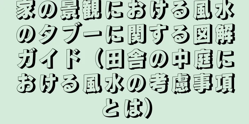 家の景観における風水のタブーに関する図解ガイド（田舎の中庭における風水の考慮事項とは）