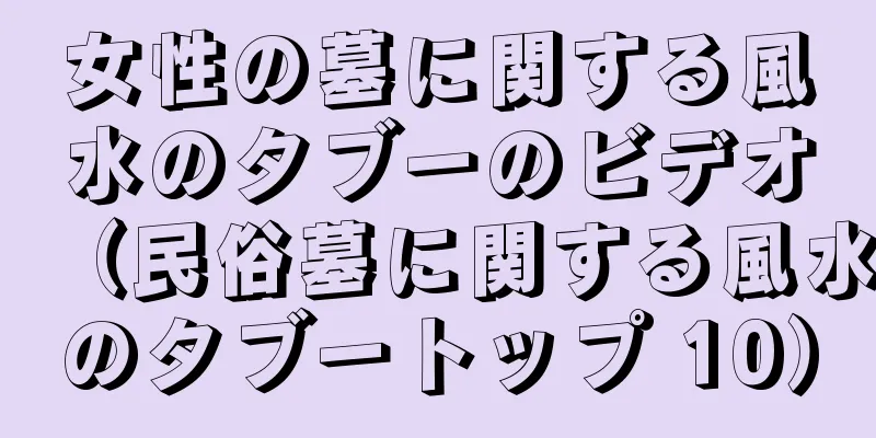 女性の墓に関する風水のタブーのビデオ（民俗墓に関する風水のタブートップ 10）