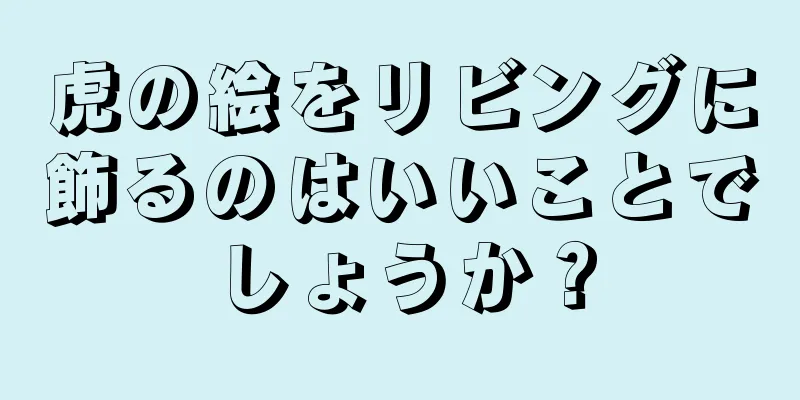 虎の絵をリビングに飾るのはいいことでしょうか？