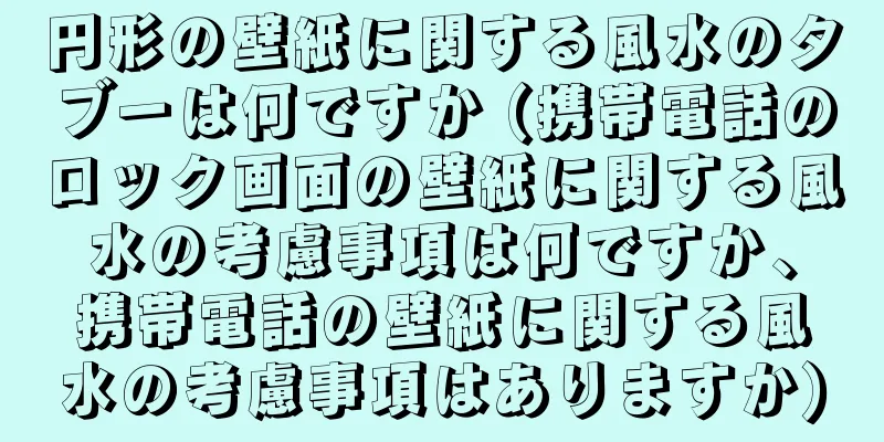 円形の壁紙に関する風水のタブーは何ですか (携帯電話のロック画面の壁紙に関する風水の考慮事項は何ですか、携帯電話の壁紙に関する風水の考慮事項はありますか)