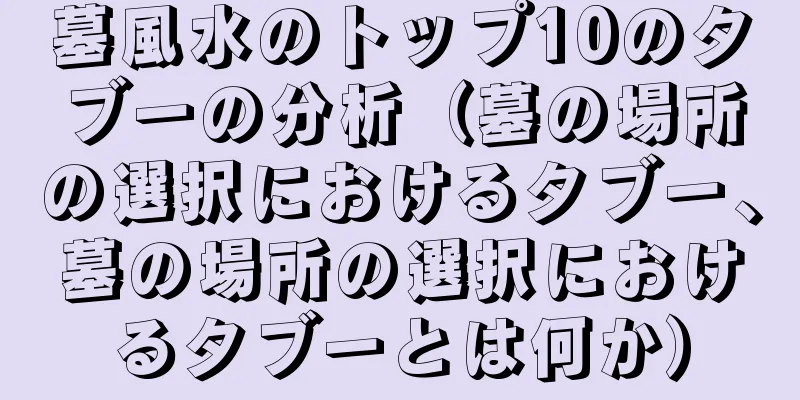 墓風水のトップ10のタブーの分析（墓の場所の選択におけるタブー、墓の場所の選択におけるタブーとは何か）