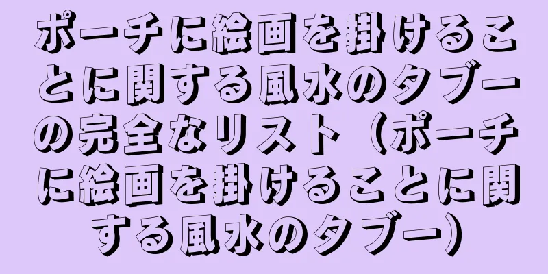 ポーチに絵画を掛けることに関する風水のタブーの完全なリスト（ポーチに絵画を掛けることに関する風水のタブー）