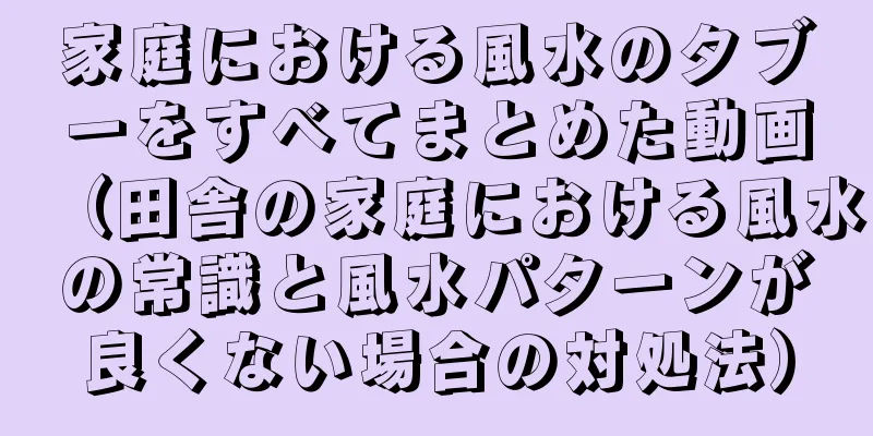 家庭における風水のタブーをすべてまとめた動画（田舎の家庭における風水の常識と風水パターンが良くない場合の対処法）