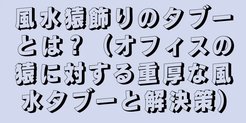 風水猿飾りのタブーとは？（オフィスの猿に対する重厚な風水タブーと解決策）