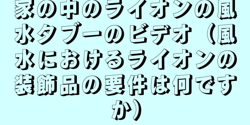 家の中のライオンの風水タブーのビデオ（風水におけるライオンの装飾品の要件は何ですか）