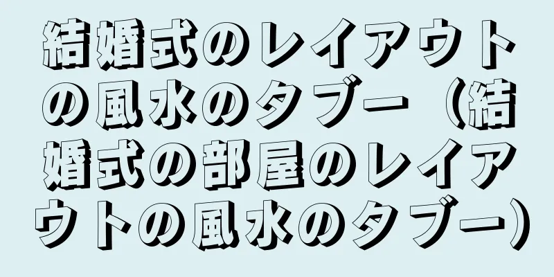 結婚式のレイアウトの風水のタブー（結婚式の部屋のレイアウトの風水のタブー）