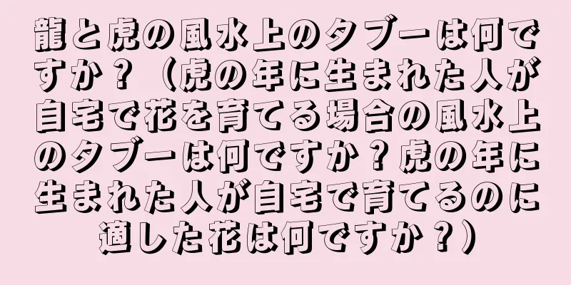 龍と虎の風水上のタブーは何ですか？（虎の年に生まれた人が自宅で花を育てる場合の風水上のタブーは何ですか？虎の年に生まれた人が自宅で育てるのに適した花は何ですか？）