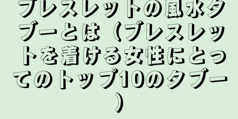 ブレスレットの風水タブーとは（ブレスレットを着ける女性にとってのトップ10のタブー）