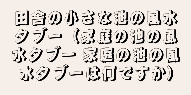 田舎の小さな池の風水タブー（家庭の池の風水タブー 家庭の池の風水タブーは何ですか）