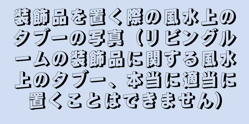 装飾品を置く際の風水上のタブーの写真（リビングルームの装飾品に関する風水上のタブー、本当に適当に置くことはできません）