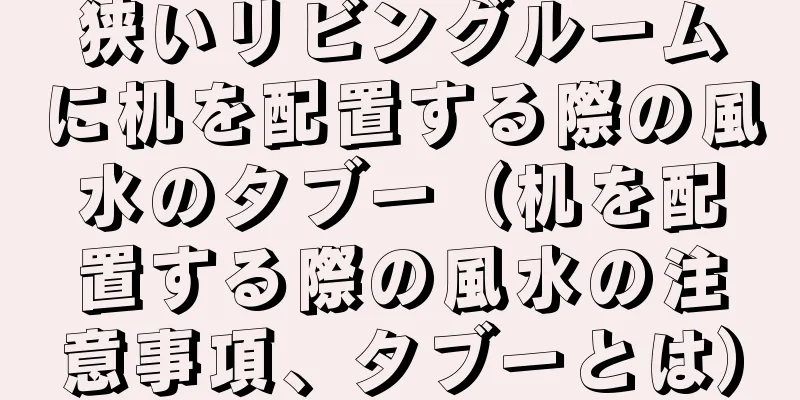 狭いリビングルームに机を配置する際の風水のタブー（机を配置する際の風水の注意事項、タブーとは）