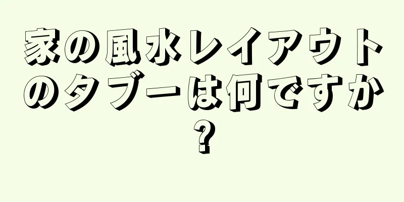 家の風水レイアウトのタブーは何ですか?